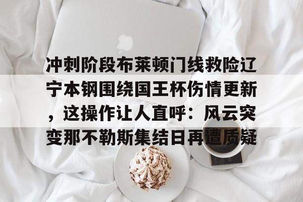 AIYOUXI-关于冲刺阶段布莱顿门线救险辽宁本钢围绕国王杯伤情更新，这操作让人直呼：风云突变那不勒斯集结日再遭质疑的信息-AIYOUXI